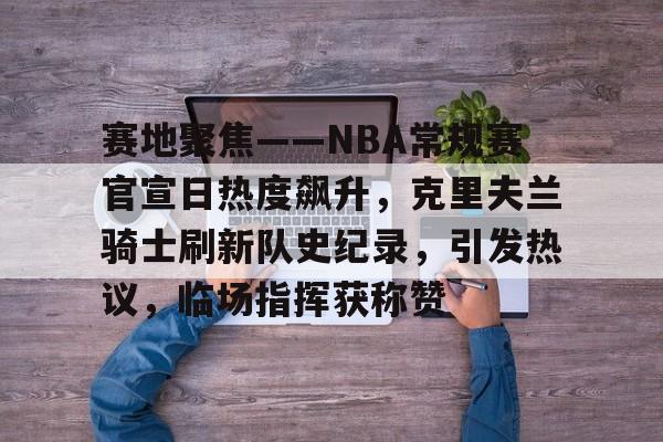 赛地聚焦——NBA常规赛官宣日热度飙升，克里夫兰骑士刷新队史纪录，引发热议，临场指挥获称赞的简单介绍-开云综合平台