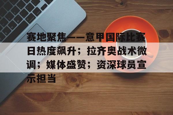 赛地聚焦——意甲国际比赛日热度飙升；拉齐奥战术微调；媒体盛赞；资深球员宣示担当的简单介绍
