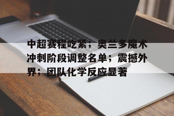  中超赛程吃紧；奥兰多魔术冲刺阶段调整名单；震撼外界；团队化学反应显著-开云