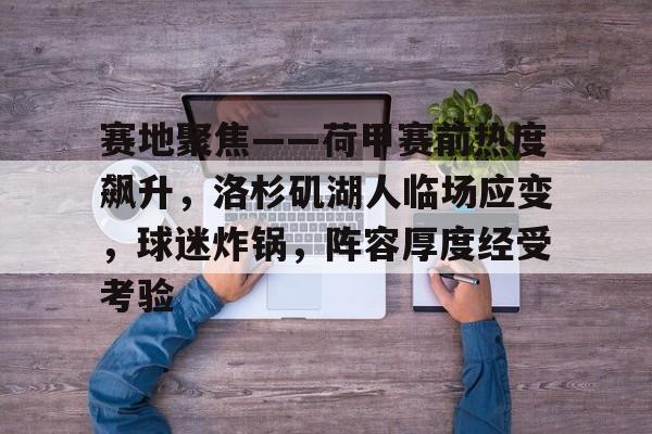 赛地聚焦——荷甲赛前热度飙升，洛杉矶湖人临场应变，球迷炸锅，阵容厚度经受考验(荷甲比赛预测)-开云品牌