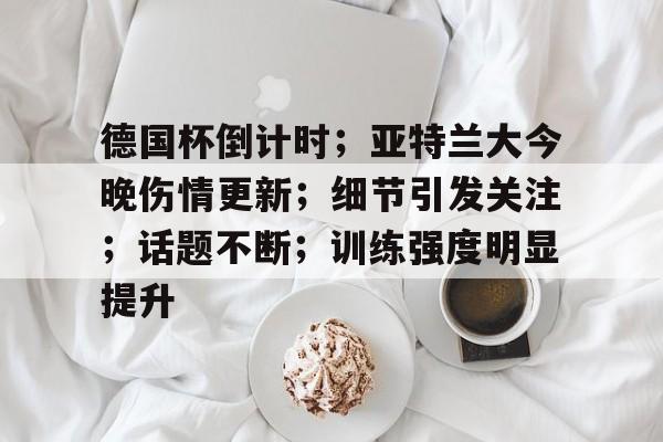 德国杯倒计时；亚特兰大今晚伤情更新；细节引发关注；话题不断；训练强度明显提升的简单介绍-开云