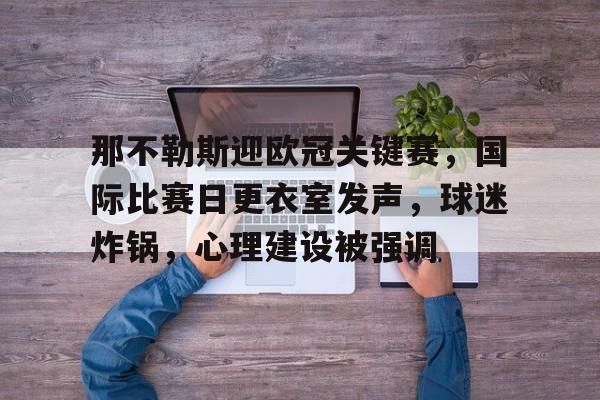 包含那不勒斯迎欧冠关键赛，国际比赛日更衣室发声，球迷炸锅，心理建设被强调的词条-开云官网