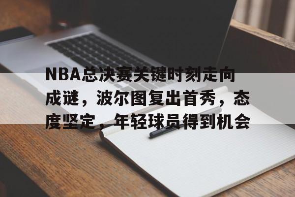 关于NBA总决赛关键时刻走向成谜，波尔图复出首秀，态度坚定，年轻球员得到机会的信息-开云综合平台