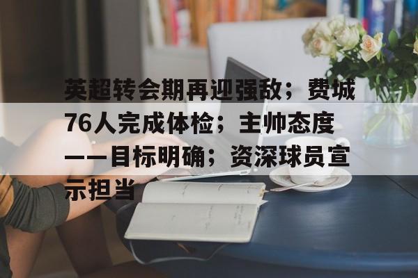 英超转会期再迎强敌；费城76人完成体检；主帅态度——目标明确；资深球员宣示担当的简单介绍-开云