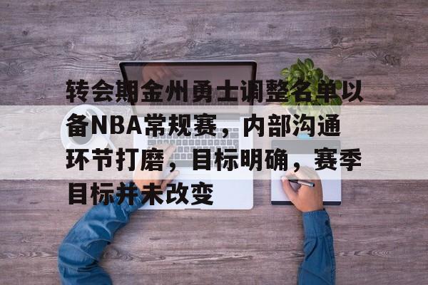 转会期金州勇士调整名单以备NBA常规赛，内部沟通环节打磨，目标明确，赛季目标并未改变的简单介绍